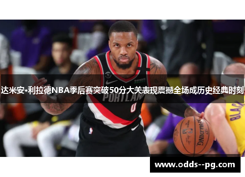 达米安·利拉德NBA季后赛突破50分大关表现震撼全场成历史经典时刻