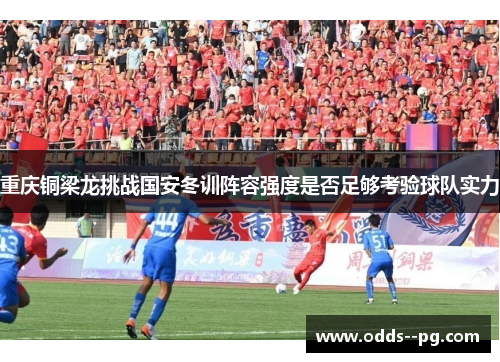 重庆铜梁龙挑战国安冬训阵容强度是否足够考验球队实力