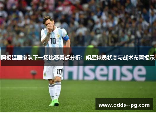 阿根廷国家队下一场比赛看点分析：明星球员状态与战术布置揭示