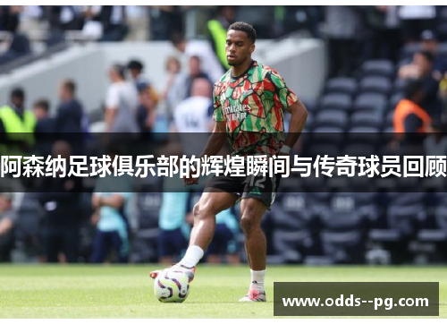 阿森纳足球俱乐部的辉煌瞬间与传奇球员回顾