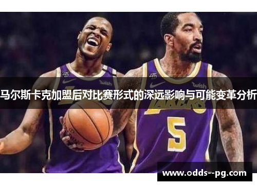 马尔斯卡克加盟后对比赛形式的深远影响与可能变革分析