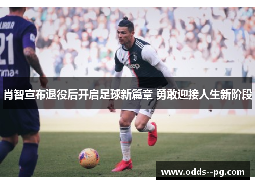 肖智宣布退役后开启足球新篇章 勇敢迎接人生新阶段