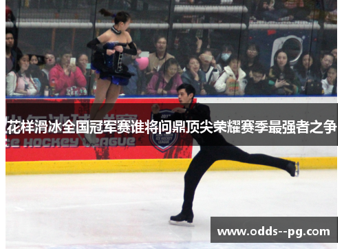 花样滑冰全国冠军赛谁将问鼎顶尖荣耀赛季最强者之争