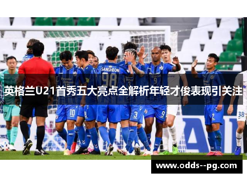 英格兰U21首秀五大亮点全解析年轻才俊表现引关注