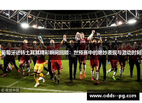 葡萄牙逆转土耳其精彩瞬间回顾：世预赛中的绝妙表现与激动时刻