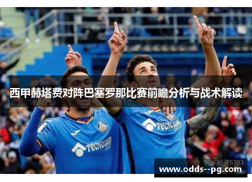 西甲赫塔费对阵巴塞罗那比赛前瞻分析与战术解读