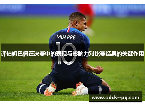 评估姆巴佩在决赛中的表现与影响力对比赛结果的关键作用