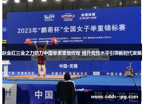 赵金红三金之力助力中国举重重塑辉煌 提升竞技水平引领新时代发展