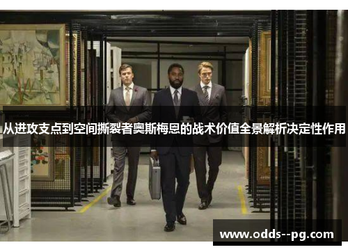 从进攻支点到空间撕裂者奥斯梅恩的战术价值全景解析决定性作用 从进攻支点到空间撕裂者奥斯梅恩的战术价值全景解析决定性作用