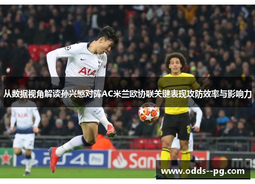 从数据视角解读孙兴慜对阵AC米兰欧协联关键表现攻防效率与影响力 从数据视角解读孙兴慜对阵AC米兰欧协联关键表现攻防效率与影响力