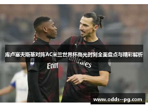 库卢塞夫斯基对阵AC米兰世界杯高光时刻全面盘点与精彩解析 库卢塞夫斯基对阵AC米兰世界杯高光时刻全面盘点与精彩解析