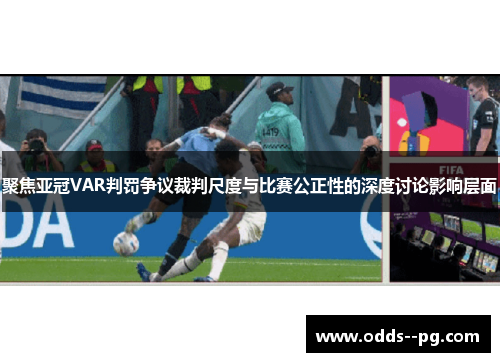 聚焦亚冠VAR判罚争议裁判尺度与比赛公正性的深度讨论影响层面