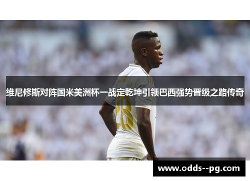 维尼修斯对阵国米美洲杯一战定乾坤引领巴西强势晋级之路传奇