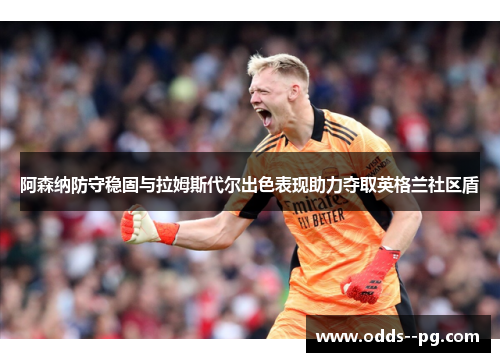 阿森纳防守稳固与拉姆斯代尔出色表现助力夺取英格兰社区盾