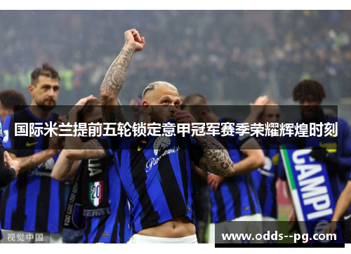 国际米兰提前五轮锁定意甲冠军赛季荣耀辉煌时刻