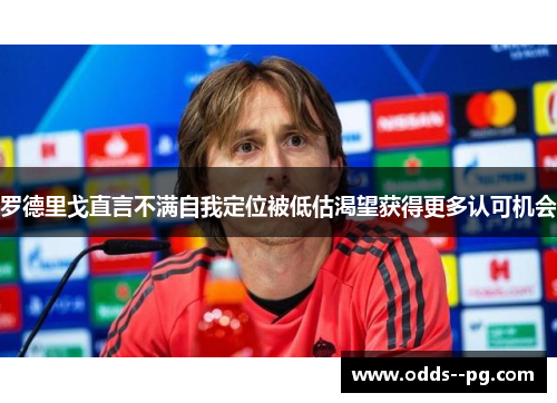 罗德里戈直言不满自我定位被低估渴望获得更多认可机会