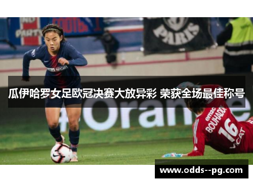 瓜伊哈罗女足欧冠决赛大放异彩 荣获全场最佳称号 瓜伊哈罗女足欧冠决赛大放异彩 荣获全场最佳称号