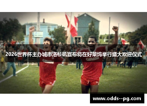 2026世界杯主办城市洛杉矶宣布将在好莱坞举行盛大欢迎仪式
