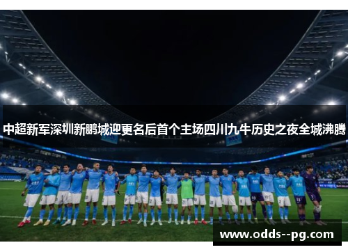 中超新军深圳新鹏城迎更名后首个主场四川九牛历史之夜全城沸腾 中超新军深圳新鹏城迎更名后首个主场四川九牛历史之夜全城沸腾
