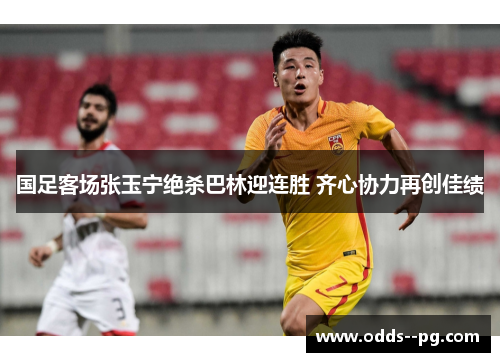 国足客场张玉宁绝杀巴林迎连胜 齐心协力再创佳绩 国足客场张玉宁绝杀巴林迎连胜 齐心协力再创佳绩