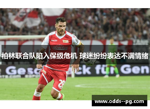 柏林联合队陷入保级危机 球迷纷纷表达不满情绪 柏林联合队陷入保级危机 球迷纷纷表达不满情绪