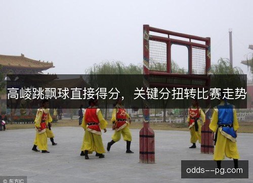 高崚跳飘球直接得分，关键分扭转比赛走势