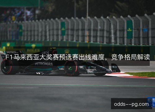 F1马来西亚大奖赛预选赛出线难度，竞争格局解读