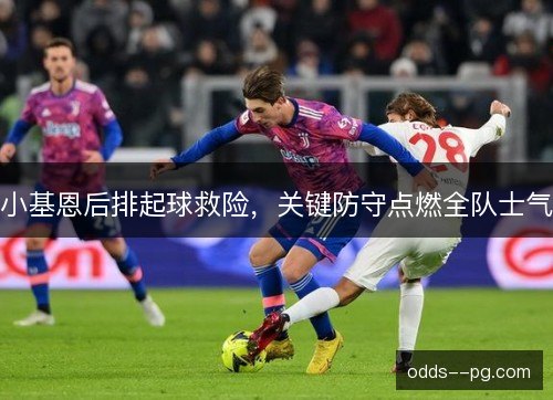 小基恩后排起球救险，关键防守点燃全队士气