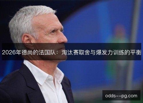 2026年德尚的法国队：淘汰赛取舍与爆发力训练的平衡
